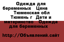 Одежда для беременных › Цена ­ 1 000 - Тюменская обл., Тюмень г. Дети и материнство » Одежда для беременных   
